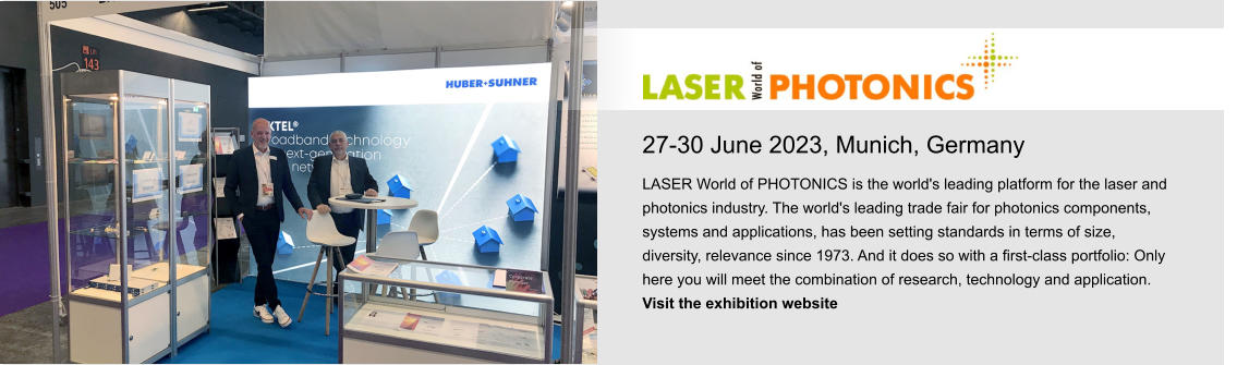 27-30 June 2023, Munich, Germany LASER World of PHOTONICS is the world's leading platform for the laser and photonics industry. The world's leading trade fair for photonics components, systems and applications, has been setting standards in terms of size, diversity, relevance since 1973. And it does so with a first-class portfolio: Only here you will meet the combination of research, technology and application.  Visit the exhibition website