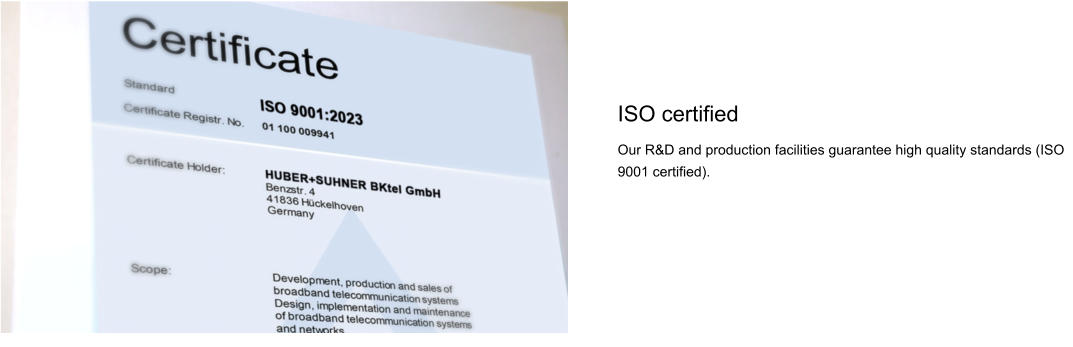 ISO certified Our R&D and production facilities guarantee high quality standards (ISO 9001 certified).